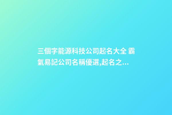 三個字能源科技公司起名大全 霸氣易記公司名稱優選,起名之家